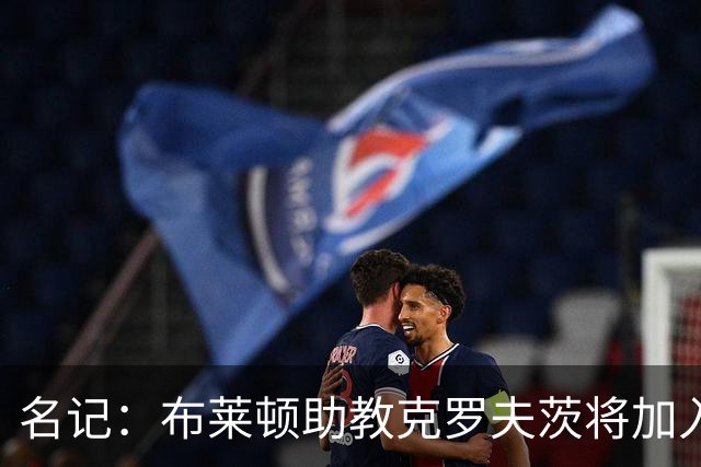 名记：布莱顿助教克罗夫茨将加入德泽尔比的热刺教练组