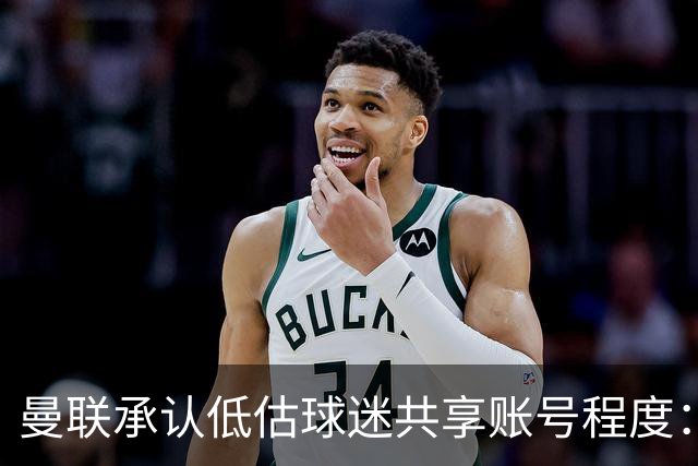 曼联承认低估球迷共享账号程度：调查让部分忠实支持者感到困扰