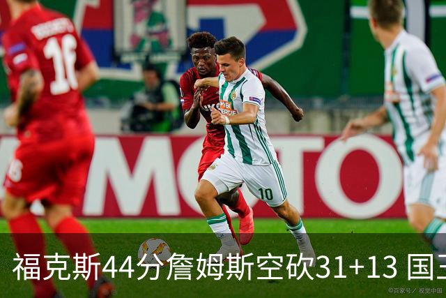福克斯44分詹姆斯空砍31+13 国王力克湖人