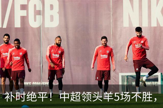 补时绝平！中超领头羊5场不胜，张玉宁踢疯了：梅开二度全场最佳