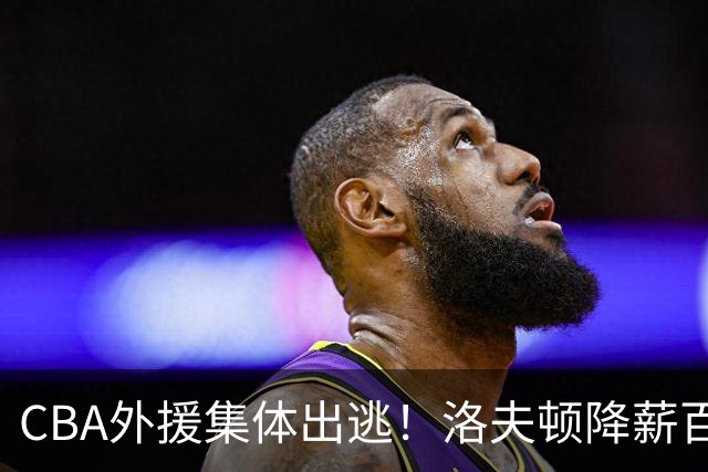 CBA外援集体出逃！洛夫顿降薪百万美元也要走，国内联赛被嫌弃